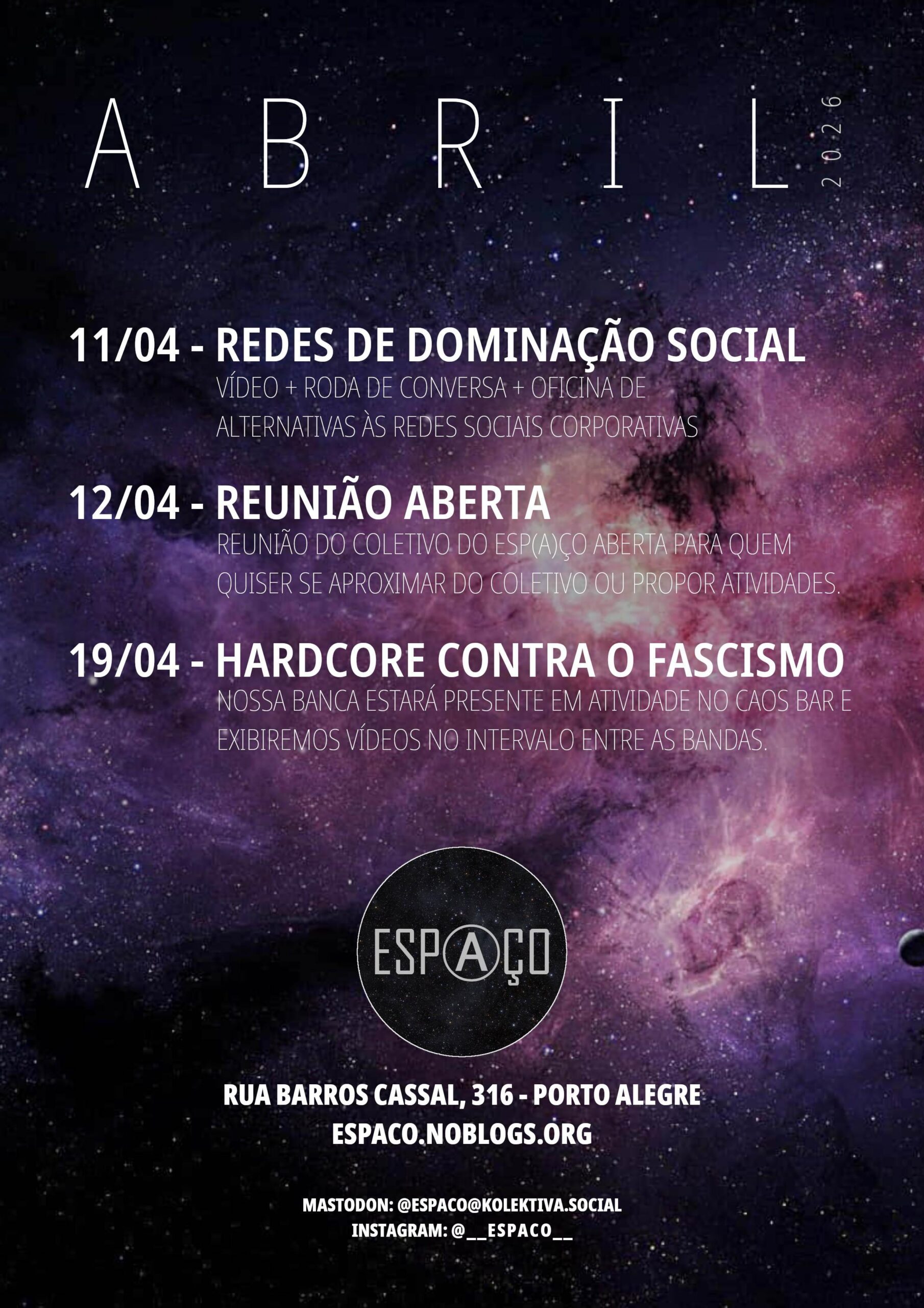 Abril 2026, no Espaço 11/04 - REDES DE DOMINAÇÃO SOCIAL VÍDEO + RODA DE CONVERSA + OFICINA DE ALTERNATIVAS ÀS REDES CORPORATIVAS 12/04 - REUNIÃO ABERTA REUNIÃO DO COLETIVO DO ESP(A)ÇO ABERTA PARA QUEM QUISER SE APROXIMAR DO COLETIVO OU PROPOR ATIVIDADES. 19/04 - HARDCORE CONTRA O FASCISMO NOSSA BANCA ESTARÁ PRESENTE EM ATIVIDADE NO CAOS BAR E EXIBIREMOS VÍDEOS NO INTERVALO ENTRE AS BANDAS.